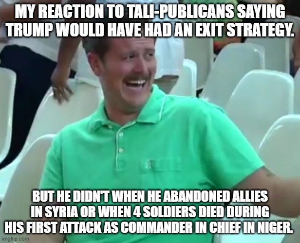 Green Shirt Guy | MY REACTION TO TALI-PUBLICANS SAYING TRUMP WOULD HAVE HAD AN EXIT STRATEGY. BUT HE DIDN'T WHEN HE ABANDONED ALLIES IN SYRIA OR WHEN 4 SOLDIERS DIED DURING HIS FIRST ATTACK AS COMMANDER IN CHIEF IN NIGER. | image tagged in green shirt guy | made w/ Imgflip meme maker