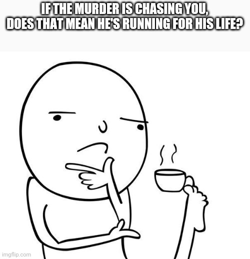 good question | IF THE MURDER IS CHASING YOU, DOES THAT MEAN HE'S RUNNING FOR HIS LIFE? | image tagged in hmmm | made w/ Imgflip meme maker