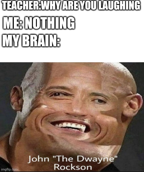 My brain | TEACHER:WHY ARE YOU LAUGHING; ME: NOTHING; MY BRAIN: | image tagged in john the dwayne rockson,blank white template,memes | made w/ Imgflip meme maker