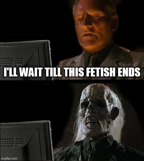 I'll Just Wait Here |  I'LL WAIT TILL THIS FETISH ENDS | image tagged in memes,i'll just wait here | made w/ Imgflip meme maker