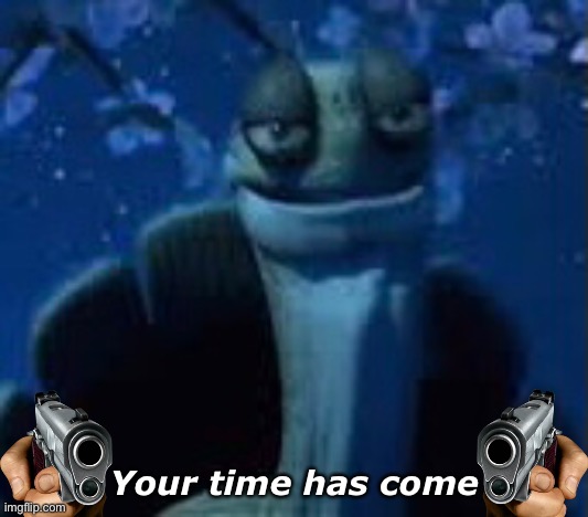 idk why i made this | Your time has come | image tagged in my time has come,master oogway | made w/ Imgflip meme maker
