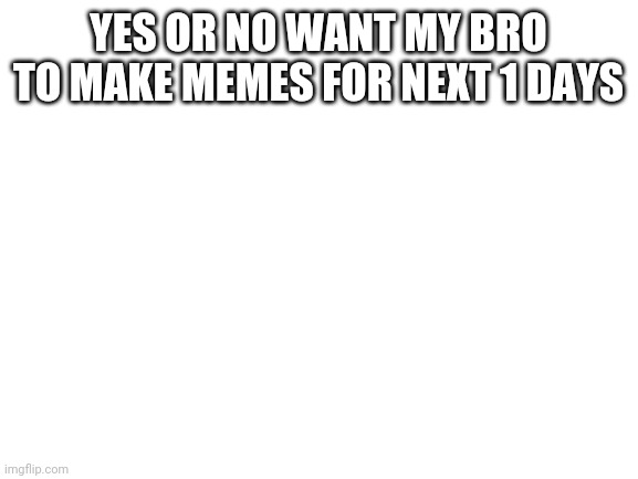 Blank White Template | YES OR NO WANT MY BRO TO MAKE MEMES FOR NEXT 1 DAYS | image tagged in blank white template | made w/ Imgflip meme maker