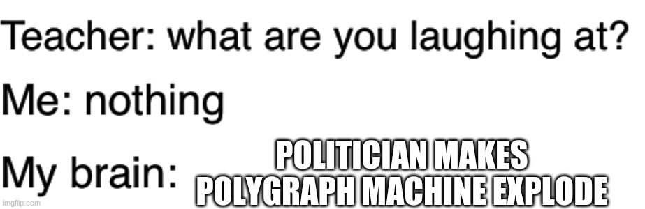 Teacher what are you laughing at | POLITICIAN MAKES POLYGRAPH MACHINE EXPLODE | image tagged in teacher what are you laughing at | made w/ Imgflip meme maker