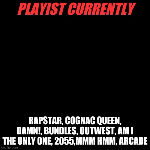 Playlist | PLAYIST CURRENTLY; RAPSTAR, COGNAC QUEEN, DAMN!, BUNDLES, OUTWEST, AM I THE ONLY ONE, 2055,MMM HMM, ARCADE | image tagged in memes,blank transparent square | made w/ Imgflip meme maker
