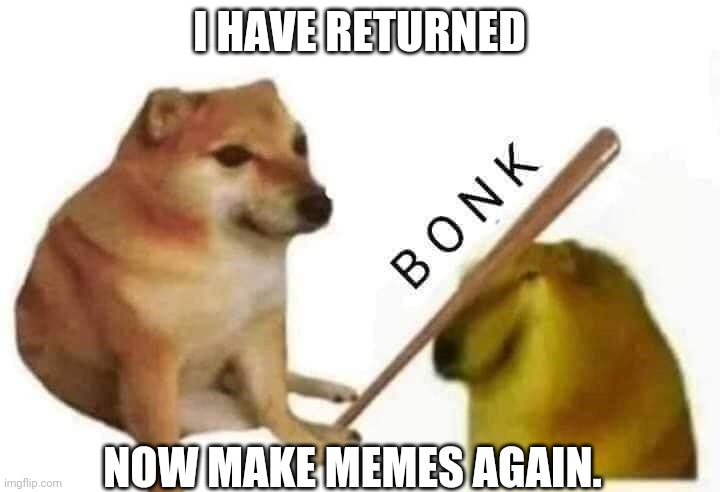 Doge bonk | I HAVE RETURNED; NOW MAKE MEMES AGAIN. | image tagged in doge bonk | made w/ Imgflip meme maker