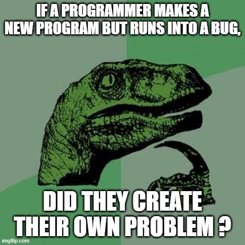 Programmiraptor | IF A PROGRAMMER MAKES A NEW PROGRAM BUT RUNS INTO A BUG, DID THEY CREATE THEIR OWN PROBLEM ? | image tagged in memes,philosoraptor,programming,programmers | made w/ Imgflip meme maker