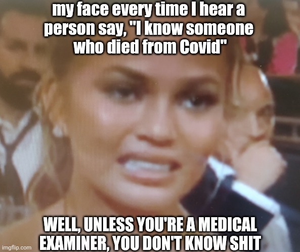 You're a Scholar | my face every time I hear a 
person say, "I know someone 

who died from Covid"; WELL, UNLESS YOU'RE A MEDICAL EXAMINER, YOU DON'T KNOW SHIT | image tagged in cringe | made w/ Imgflip meme maker