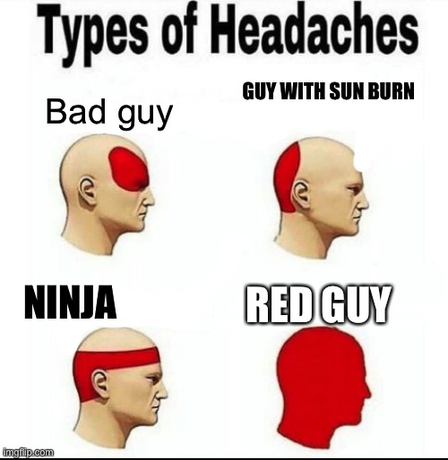 Types of Headaches meme | GUY WITH SUN BURN; Bad guy; RED GUY; NINJA | image tagged in types of headaches meme | made w/ Imgflip meme maker