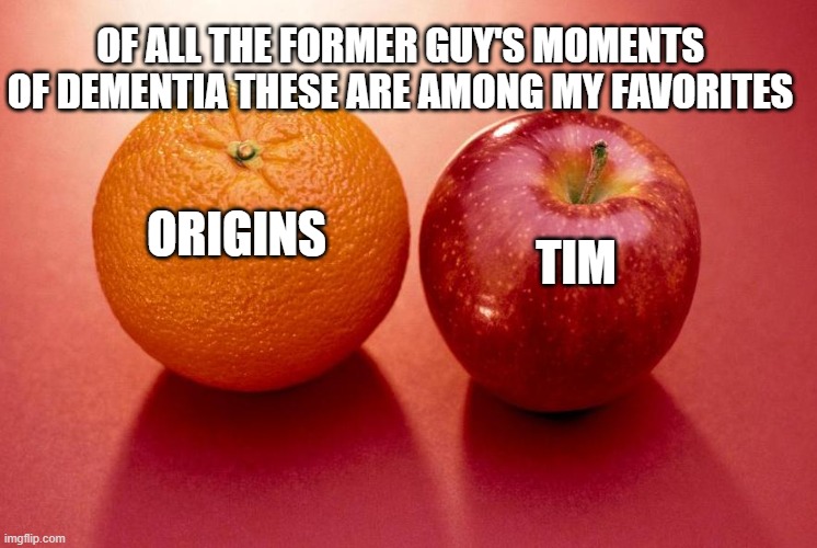 Apples and Oranges | OF ALL THE FORMER GUY'S MOMENTS OF DEMENTIA THESE ARE AMONG MY FAVORITES; TIM; ORIGINS | image tagged in apples and oranges | made w/ Imgflip meme maker