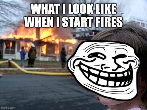 WHAT I LOOK LIKE WHEN I START FIRES | image tagged in funny memes | made w/ Imgflip meme maker