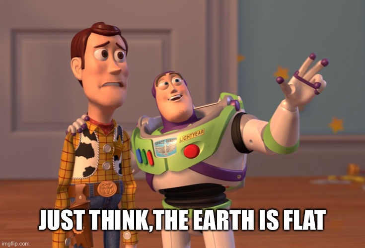 X, X Everywhere | JUST THINK,THE EARTH IS FLAT | image tagged in memes,x x everywhere | made w/ Imgflip meme maker