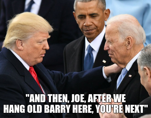 Nice of you to drop in. | "AND THEN, JOE, AFTER WE HANG OLD BARRY HERE, YOU'RE NEXT" | image tagged in trump obama biden,memes,funny memes | made w/ Imgflip meme maker