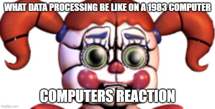 Sad Circus Baby | WHAT DATA PROCESSING BE LIKE ON A 1983 COMPUTER; COMPUTERS REACTION | image tagged in sad circus baby | made w/ Imgflip meme maker