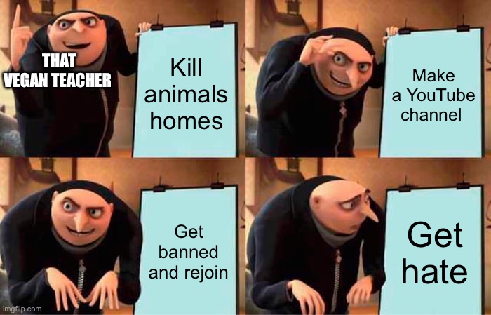 Gru's Plan | Kill animals homes; Make a YouTube channel; THAT VEGAN TEACHER; Get banned and rejoin; Get hate | image tagged in memes,gru's plan | made w/ Imgflip meme maker