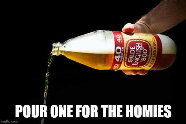 Pour one for the homies | POUR ONE FOR THE HOMIES | image tagged in pour one for the homies | made w/ Imgflip meme maker