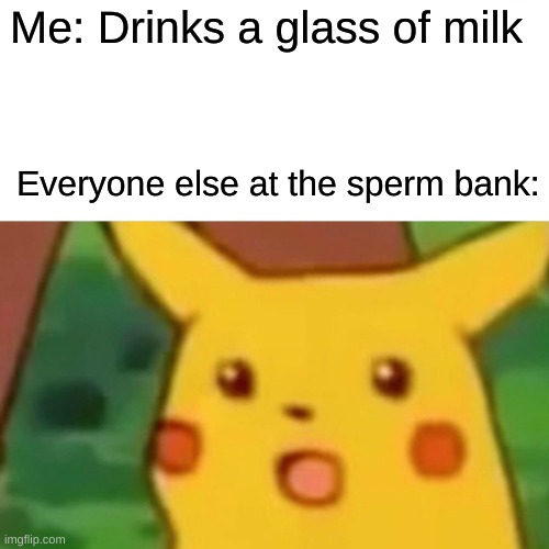 mmm yummy | Me: Drinks a glass of milk; Everyone else at the sperm bank: | image tagged in memes,surprised pikachu | made w/ Imgflip meme maker