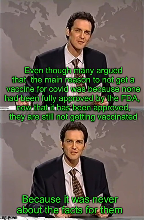 Don’t live your life in fear (of the vaccine). | Even though many argued that  the main reason to not get a vaccine for covid was because none had been fully approved by the FDA, 
now that it has been approved, they are still not getting vaccinated; Because it was never about the facts for them | image tagged in weekend update with norm,covid,pfizer,vaccine,masks | made w/ Imgflip meme maker