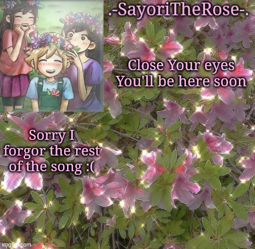 Flowery | Close Your eyes
You'll be here soon; Sorry I forgor the rest of the song :( | image tagged in flowery | made w/ Imgflip meme maker