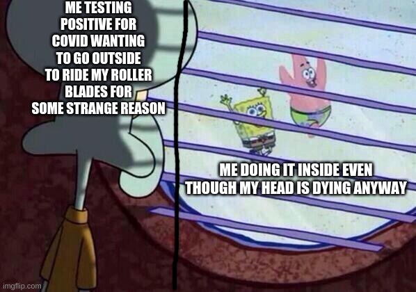 I did the cha cha slide in my blades yesterday, why is this what I'm doing with my free time? | ME TESTING POSITIVE FOR COVID WANTING TO GO OUTSIDE TO RIDE MY ROLLER BLADES FOR SOME STRANGE REASON; ME DOING IT INSIDE EVEN THOUGH MY HEAD IS DYING ANYWAY | image tagged in squidward window,covid,roller blades,my strange af craving to do this despite testing positive | made w/ Imgflip meme maker