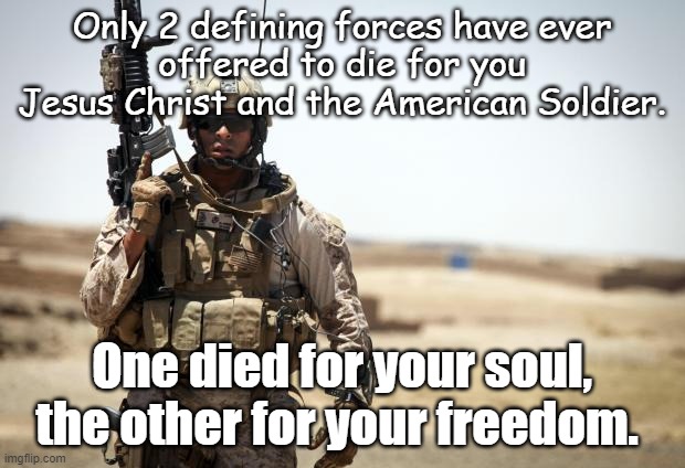 Soldier | Only 2 defining forces have ever
offered to die for you
Jesus Christ and the American Soldier. One died for your soul, the other for your freedom. | image tagged in soldier | made w/ Imgflip meme maker