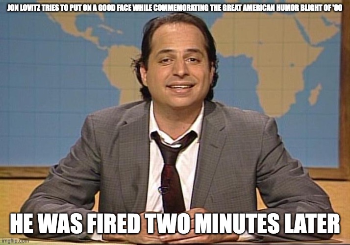 Lovitz | JON LOVITZ TRIES TO PUT ON A GOOD FACE WHILE COMMEMORATING THE GREAT AMERICAN HUMOR BLIGHT OF '80; HE WAS FIRED TWO MINUTES LATER | image tagged in saturday night live,jon lovitz,memes | made w/ Imgflip meme maker
