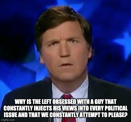 confused Tucker carlson | WHY IS THE LEFT OBSESSED WITH A GUY THAT CONSTANTLY INJECTS HIS VIEWS INTO EVERY POLITICAL ISSUE AND THAT WE CONSTANTLY ATTEMPT TO PLEASE? | image tagged in confused tucker carlson | made w/ Imgflip meme maker