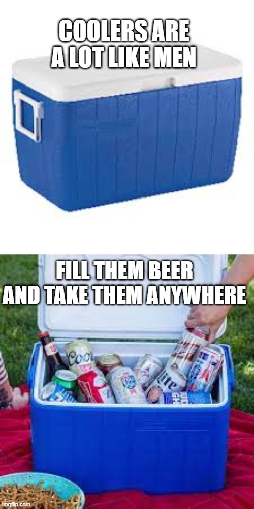Men are Like Coolers | COOLERS ARE A LOT LIKE MEN; FILL THEM BEER AND TAKE THEM ANYWHERE | image tagged in beer,drinking,men | made w/ Imgflip meme maker