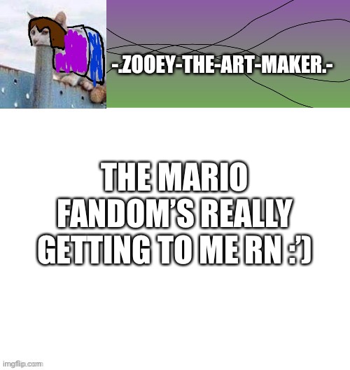 E | THE MARIO FANDOM’S REALLY GETTING TO ME RN :’) | image tagged in zooey's shitpost temp | made w/ Imgflip meme maker