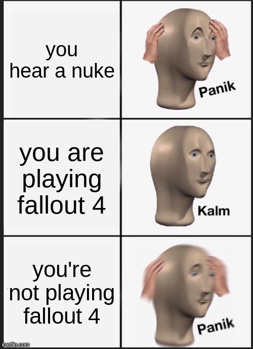 Well, looks like I'm dead! | you hear a nuke; you are playing fallout 4; you're not playing fallout 4 | image tagged in memes,panik kalm panik,fallout 4,nuke,meme,gaming | made w/ Imgflip meme maker