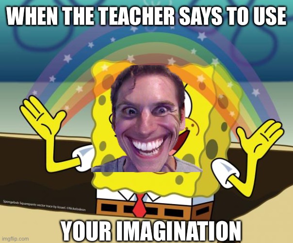 http://stuffpoint.com/spongebob-square-pants/image/96010-spongeb | WHEN THE TEACHER SAYS TO USE; YOUR IMAGINATION | image tagged in http //stuffpoint com/spongebob-square-pants/image/96010-spongeb,spongebob | made w/ Imgflip meme maker