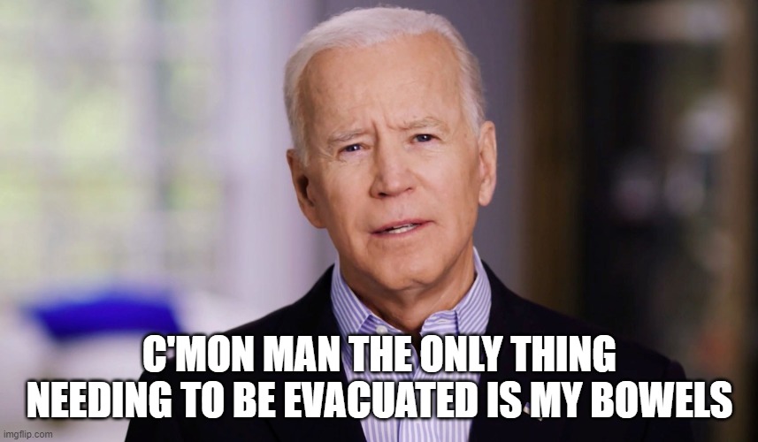 Joe Biden Evacuation | C'MON MAN THE ONLY THING NEEDING TO BE EVACUATED IS MY BOWELS | image tagged in joe biden,afghanistan | made w/ Imgflip meme maker