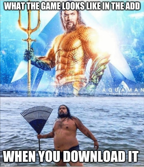 high quality vs low quality Aquaman | WHAT THE GAME LOOKS LIKE IN THE ADD; WHEN YOU DOWNLOAD IT | image tagged in high quality vs low quality aquaman | made w/ Imgflip meme maker
