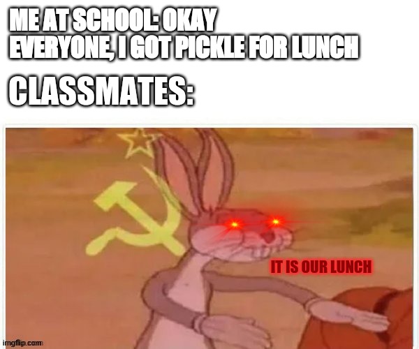 communist bugs bunny |  ME AT SCHOOL: OKAY EVERYONE, I GOT PICKLE FOR LUNCH; CLASSMATES:; IT IS OUR LUNCH | image tagged in communist bugs bunny | made w/ Imgflip meme maker