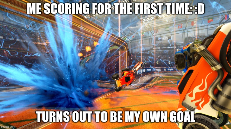 Rocket League Goal | ME SCORING FOR THE FIRST TIME: :D; TURNS OUT TO BE MY OWN GOAL | image tagged in rocket league goal | made w/ Imgflip meme maker