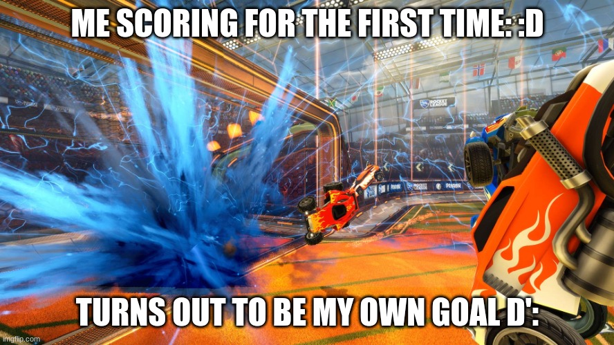 Rocket League Goal | ME SCORING FOR THE FIRST TIME: :D; TURNS OUT TO BE MY OWN GOAL D': | image tagged in rocket league goal | made w/ Imgflip meme maker