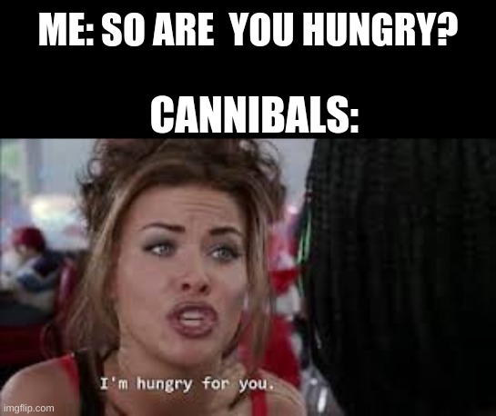 Roxanne | ME: SO ARE  YOU HUNGRY? CANNIBALS: | image tagged in roxanne | made w/ Imgflip meme maker