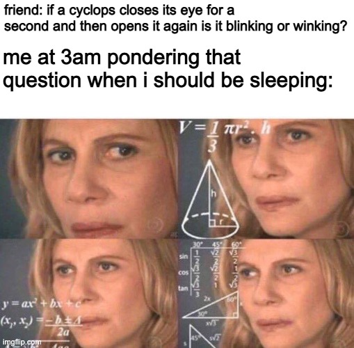 hmmm... |  friend: if a cyclops closes its eye for a second and then opens it again is it blinking or winking? me at 3am pondering that question when i should be sleeping: | image tagged in math lady/confused lady,memes,confusion,3am,cyclops | made w/ Imgflip meme maker
