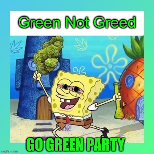 Green Not Greed; GO GREEN PARTY | image tagged in spongebob,green party,weed,legalize weed | made w/ Imgflip meme maker