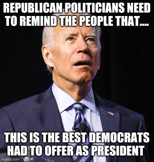 Joe Biden | REPUBLICAN POLITICIANS NEED TO REMIND THE PEOPLE THAT.... THIS IS THE BEST DEMOCRATS HAD TO OFFER AS PRESIDENT | image tagged in joe biden | made w/ Imgflip meme maker