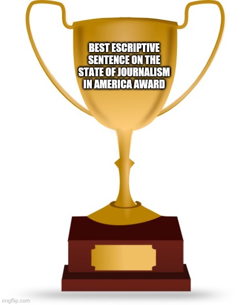 Blank Trophy | BEST ESCRIPTIVE SENTENCE ON THE STATE OF JOURNALISM IN AMERICA AWARD | image tagged in blank trophy | made w/ Imgflip meme maker