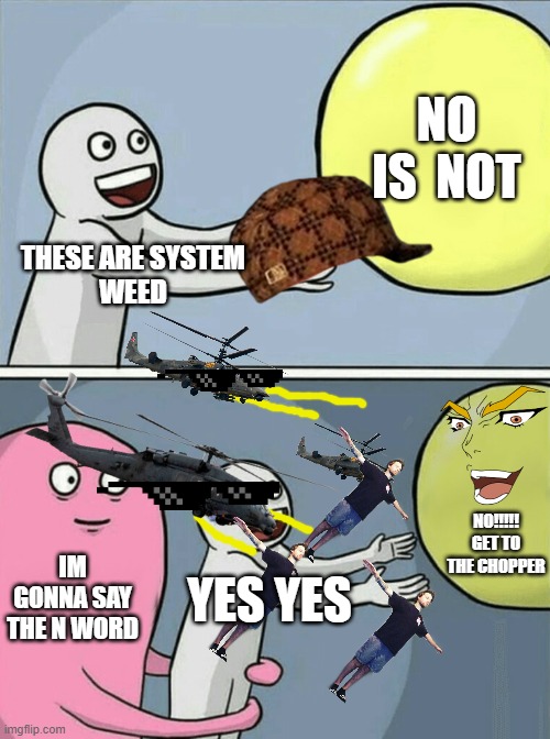 dont say the n-word | NO IS  NOT; THESE ARE SYSTEM
WEED; NO!!!!! GET TO THE CHOPPER; IM GONNA SAY THE N WORD; YES YES | image tagged in memes,running away balloon | made w/ Imgflip meme maker