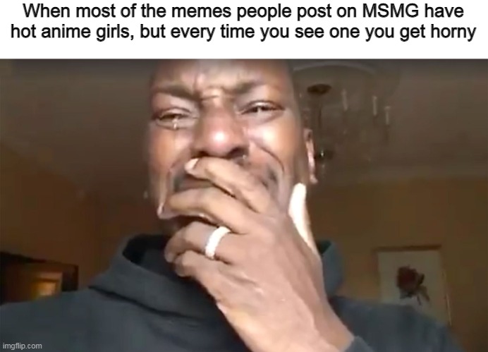 I CAN'T TAKE IT NO MORE, MY PP IS BEGGING FOR MERCY | When most of the memes people post on MSMG have hot anime girls, but every time you see one you get horny | image tagged in tyrese - what more do you want from me,anime,memes | made w/ Imgflip meme maker