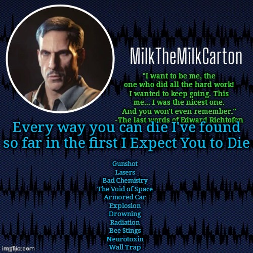 MilkTheMilkCarton but he's resorting to schtabbing | Every way you can die I've found so far in the first I Expect You to Die; Gunshot
Lasers
Bad Chemistry
The Void of Space
Armored Car
Explosion
Drowning
Radiation
Bee Stings
Neurotoxin
Wall Trap | image tagged in milkthemilkcarton but he's resorting to schtabbing | made w/ Imgflip meme maker