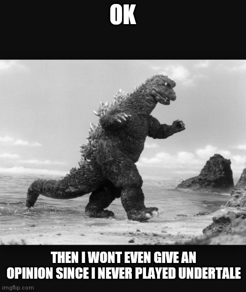 Godzilla  | OK THEN I WONT EVEN GIVE AN OPINION SINCE I NEVER PLAYED UNDERTALE | image tagged in godzilla | made w/ Imgflip meme maker