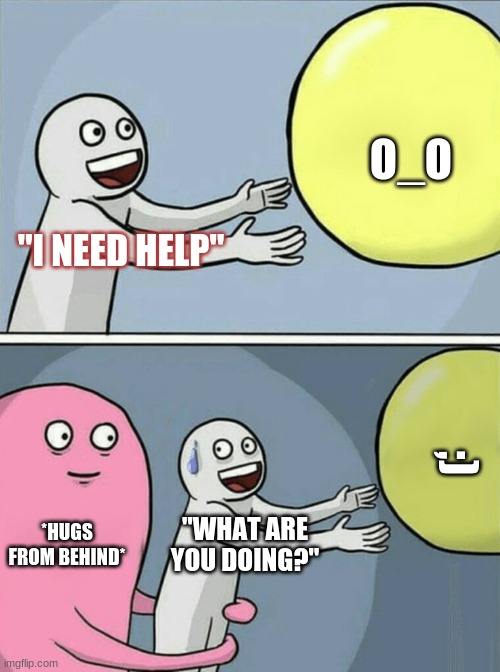 SUS ALERT! |  O_O; "I NEED HELP"; ;); *HUGS FROM BEHIND*; "WHAT ARE YOU DOING?" | image tagged in memes,running away balloon,sus,hugging,sad,funny | made w/ Imgflip meme maker