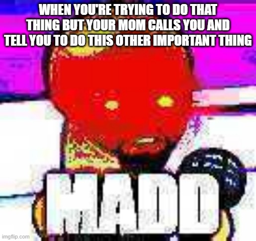 madd | WHEN YOU'RE TRYING TO DO THAT THING BUT YOUR MOM CALLS YOU AND TELL YOU TO DO THIS OTHER IMPORTANT THING | image tagged in madd | made w/ Imgflip meme maker