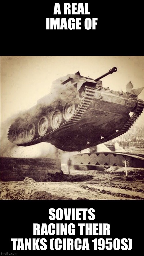 Tanks away |  A REAL IMAGE OF; SOVIETS RACING THEIR TANKS (CIRCA 1950S) | image tagged in tanks away | made w/ Imgflip meme maker