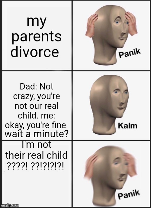 Panik Kalm Panik | my parents divorce; Dad: Not crazy, you're not our real child. me: okay, you're fine; wait a minute? I'm not their real child ????! ??!?!?!?! | image tagged in memes,panik kalm panik | made w/ Imgflip meme maker