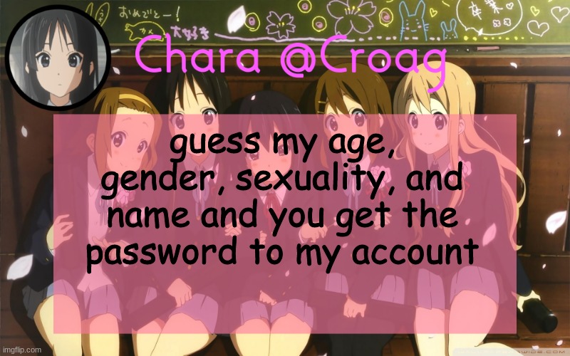 Chara's K-on temp | guess my age, gender, sexuality, and name and you get the password to my account | image tagged in chara's k-on temp | made w/ Imgflip meme maker