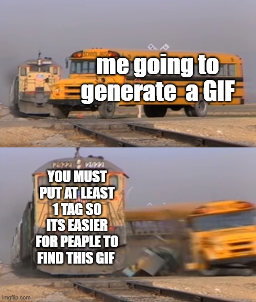 relatable? | me going to generate  a GIF; YOU MUST PUT AT LEAST 1 TAG SO ITS EASIER FOR PEOPLE TO FIND THIS GIF | image tagged in a train hitting a school bus | made w/ Imgflip meme maker